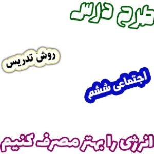 طرح درس و روش تدریس مطالعات اجتماعی ششم، درس 8: انرژی را بهتر مصرف کنیم.
