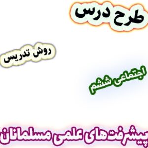 طرح درس و روش تدریس اجتماعی ششم، درس9 : پیشرفت‌های علمی مسلمانان