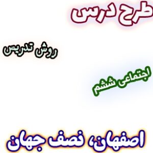 طرح درس و روش تدریس اجتماعی ششم، درس11 : اصفهان نصف جهان