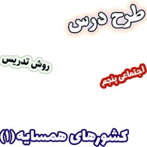 طرح درس و روش تدریس اجتماعی پنجم، درس11 : کشورهای همسایه(1)